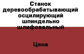 Станок деревообрабатывающий осцилирующий шпиндельно-шлифовальный › Цена ­ 21 000 - Самарская обл., Тольятти г. Бизнес » Оборудование   